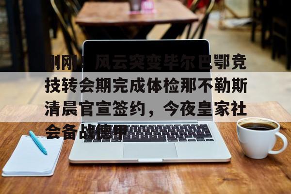 爱游戏入口-刚刚！风云突变毕尔巴鄂竞技转会期完成体检那不勒斯清晨官宣签约，今夜皇家社会备战德甲的简单介绍-爱游戏入口